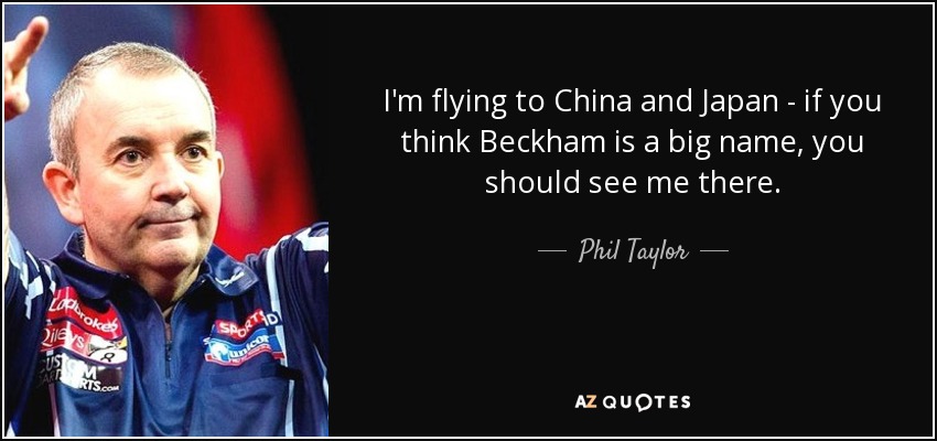 I'm flying to China and Japan - if you think Beckham is a big name, you should see me there. - Phil Taylor