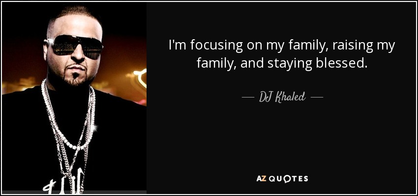 I'm focusing on my family, raising my family, and staying blessed. - DJ Khaled