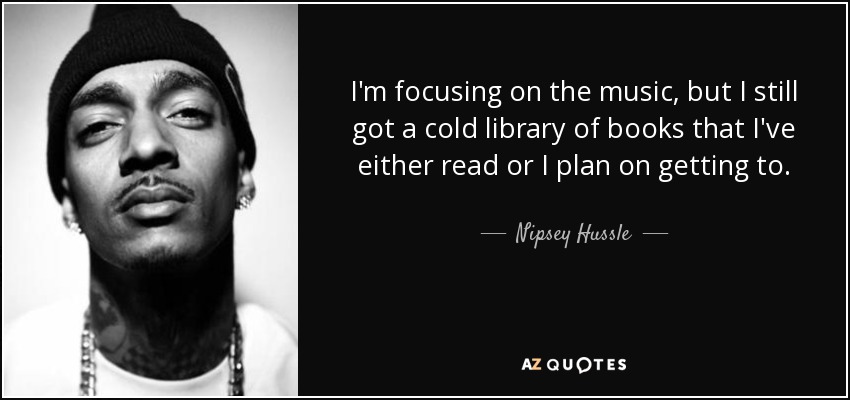 I'm focusing on the music, but I still got a cold library of books that I've either read or I plan on getting to. - Nipsey Hussle