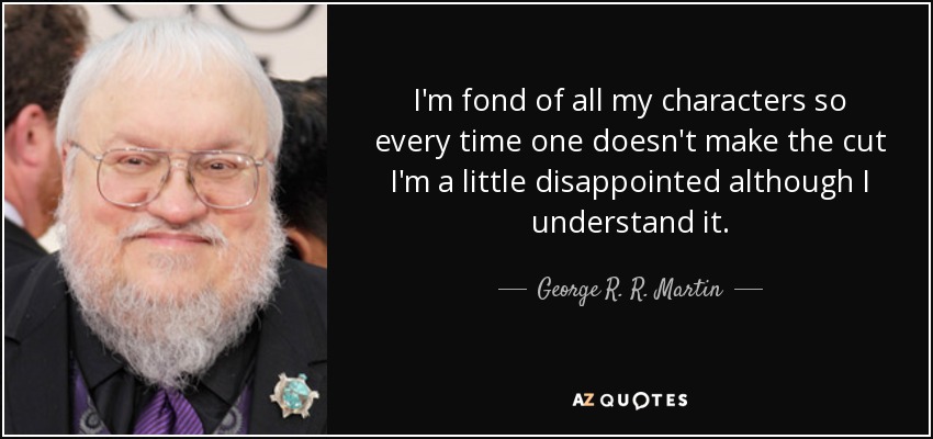 I'm fond of all my characters so every time one doesn't make the cut I'm a little disappointed although I understand it. - George R. R. Martin