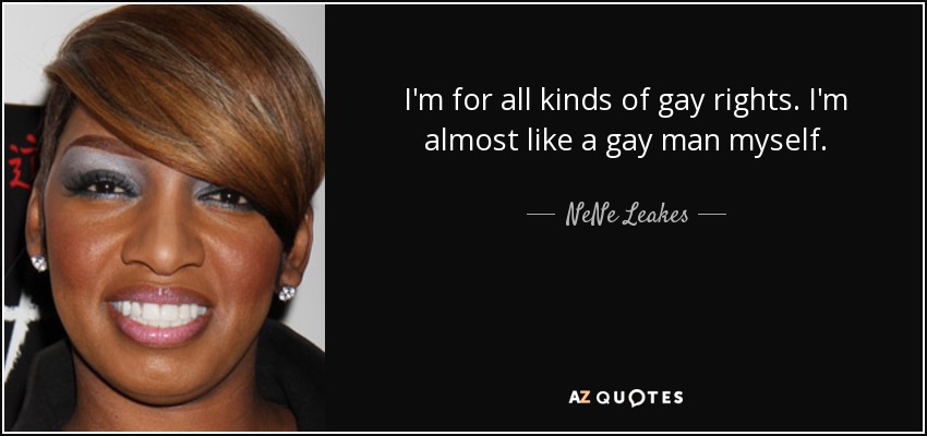 I'm for all kinds of gay rights. I'm almost like a gay man myself. - NeNe Leakes