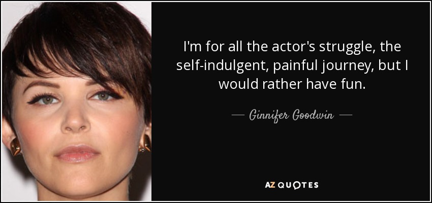 I'm for all the actor's struggle, the self-indulgent, painful journey, but I would rather have fun. - Ginnifer Goodwin