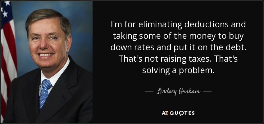 I'm for eliminating deductions and taking some of the money to buy down rates and put it on the debt. That's not raising taxes. That's solving a problem. - Lindsey Graham