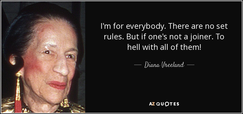 I'm for everybody. There are no set rules. But if one's not a joiner. To hell with all of them! - Diana Vreeland