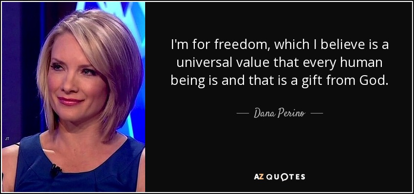 I'm for freedom, which I believe is a universal value that every human being is and that is a gift from God. - Dana Perino