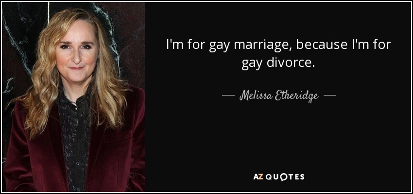 I'm for gay marriage, because I'm for gay divorce. - Melissa Etheridge