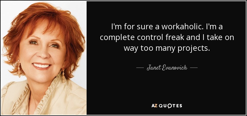 I'm for sure a workaholic. I'm a complete control freak and I take on way too many projects. - Janet Evanovich