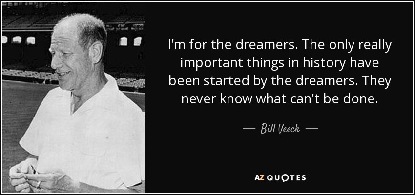 I'm for the dreamers. The only really important things in history have been started by the dreamers. They never know what can't be done. - Bill Veeck