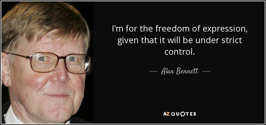 I'm for the freedom of expression, given that it will be under strict control. - Alan Bennett