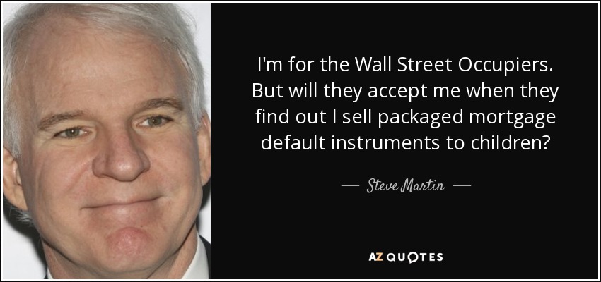 I'm for the Wall Street Occupiers. But will they accept me when they find out I sell packaged mortgage default instruments to children? - Steve Martin
