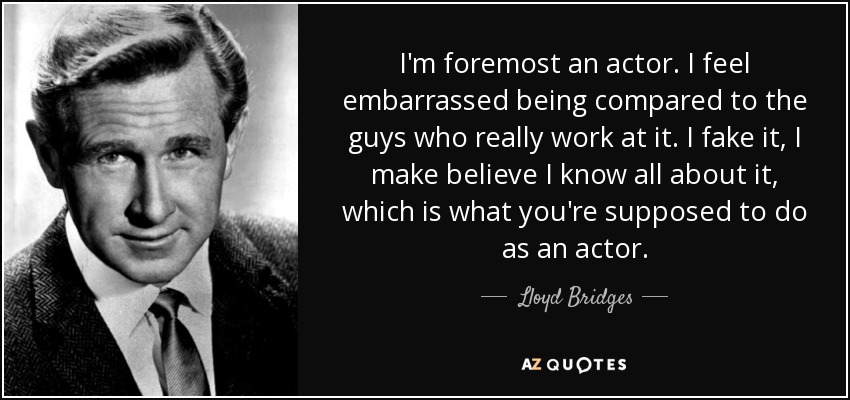 I'm foremost an actor. I feel embarrassed being compared to the guys who really work at it. I fake it, I make believe I know all about it, which is what you're supposed to do as an actor. - Lloyd Bridges