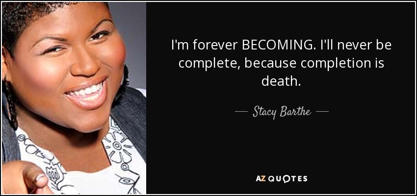 I'm forever BECOMING. I'll never be complete, because completion is death. - Stacy Barthe