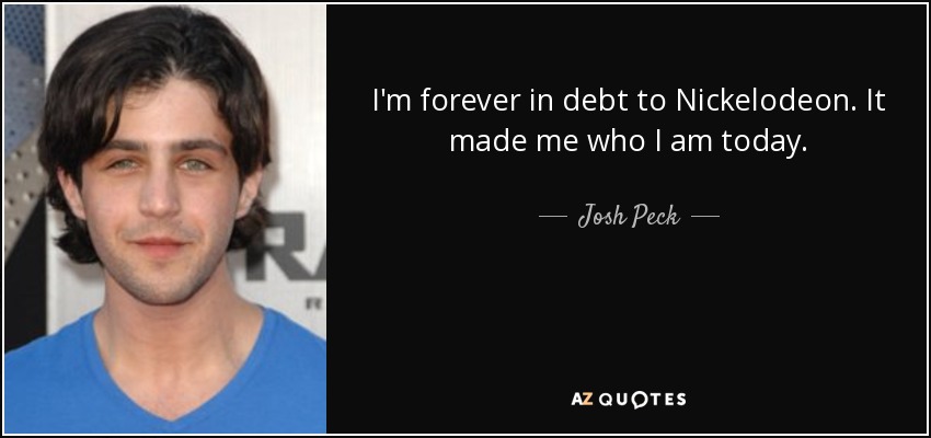 I'm forever in debt to Nickelodeon. It made me who I am today. - Josh Peck