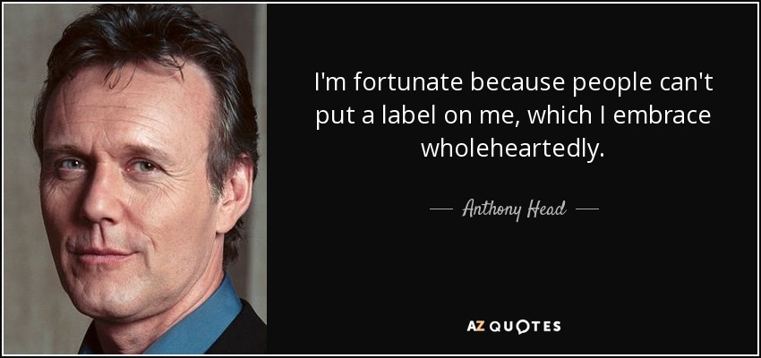 I'm fortunate because people can't put a label on me, which I embrace wholeheartedly. - Anthony Head