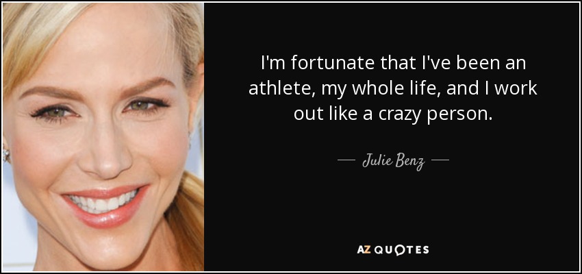 I'm fortunate that I've been an athlete, my whole life, and I work out like a crazy person. - Julie Benz