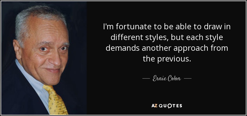 I'm fortunate to be able to draw in different styles, but each style demands another approach from the previous. - Ernie Colon