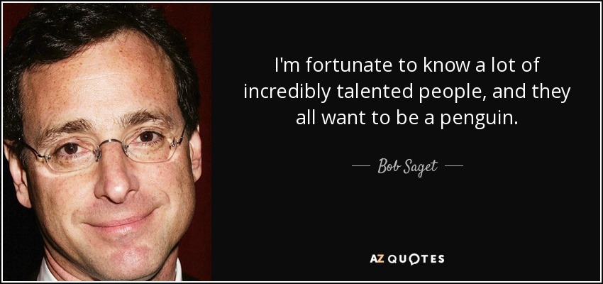 I'm fortunate to know a lot of incredibly talented people, and they all want to be a penguin. - Bob Saget
