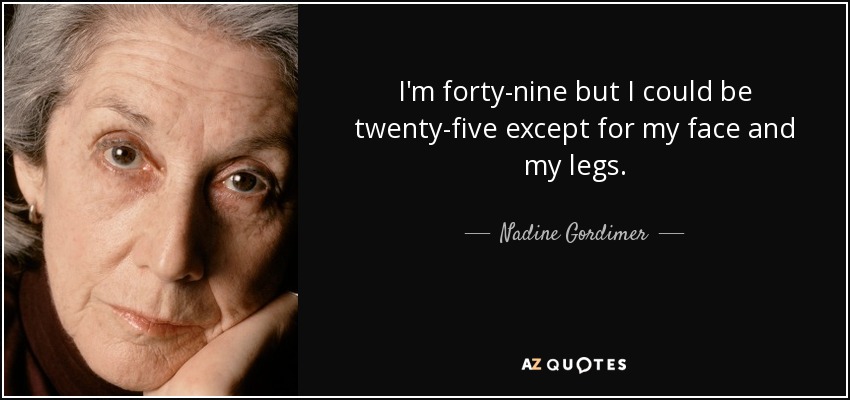 I'm forty-nine but I could be twenty-five except for my face and my legs. - Nadine Gordimer