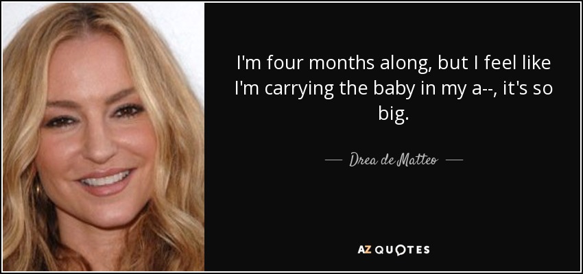 I'm four months along, but I feel like I'm carrying the baby in my a--, it's so big. - Drea de Matteo