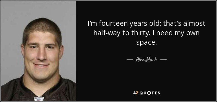 I'm fourteen years old; that's almost half-way to thirty. I need my own space. - Alex Mack