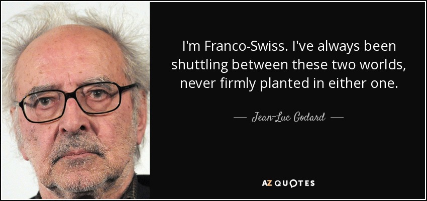 I'm Franco-Swiss. I've always been shuttling between these two worlds, never firmly planted in either one. - Jean-Luc Godard