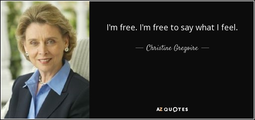 I'm free. I'm free to say what I feel. - Christine Gregoire