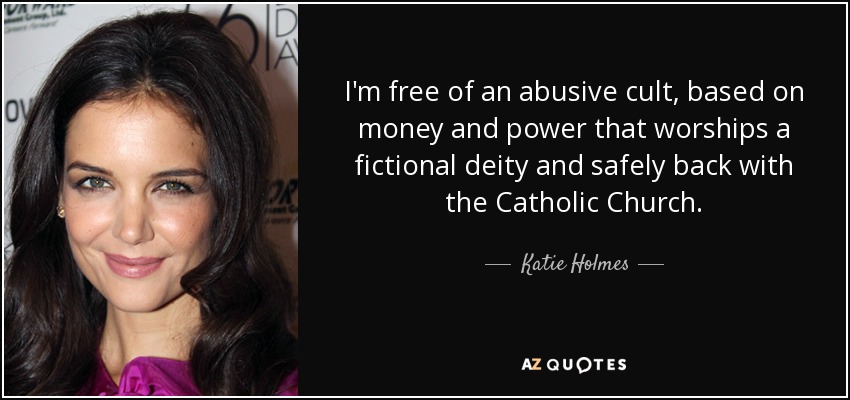 I'm free of an abusive cult, based on money and power that worships a fictional deity and safely back with the Catholic Church. - Katie Holmes