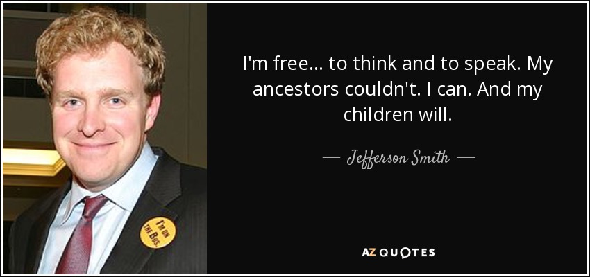 I'm free... to think and to speak. My ancestors couldn't. I can. And my children will. - Jefferson Smith