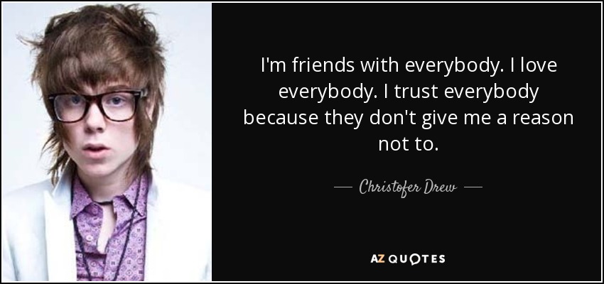 I'm friends with everybody. I love everybody. I trust everybody because they don't give me a reason not to. - Christofer Drew