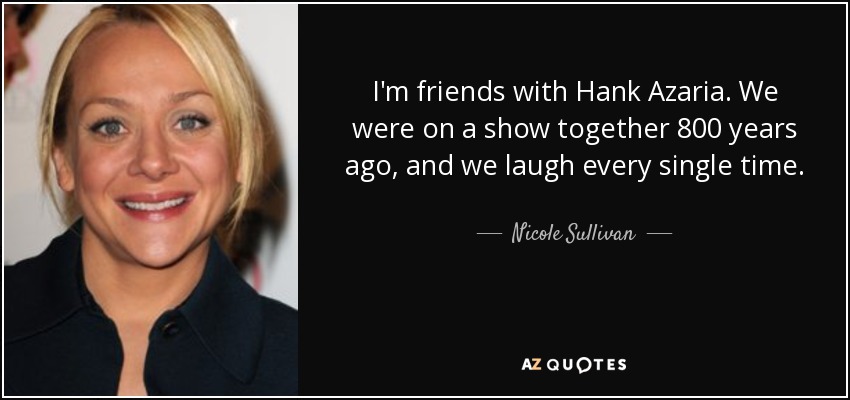 I'm friends with Hank Azaria. We were on a show together 800 years ago, and we laugh every single time. - Nicole Sullivan