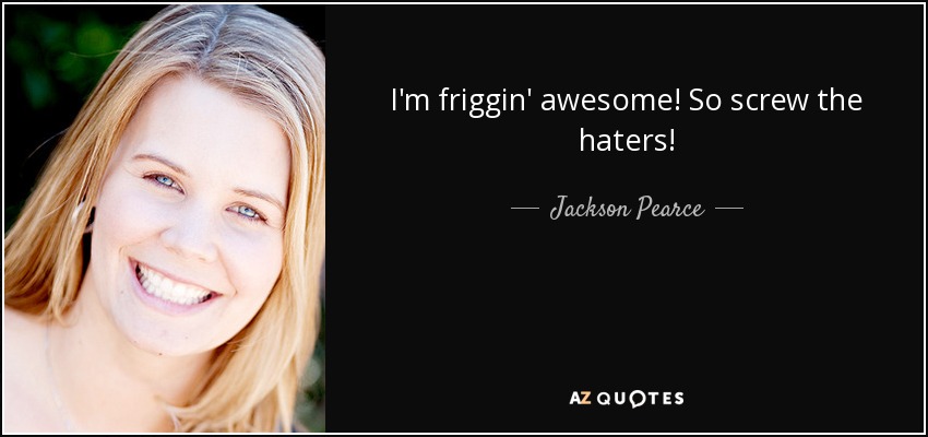 I'm friggin' awesome! So screw the haters! - Jackson Pearce