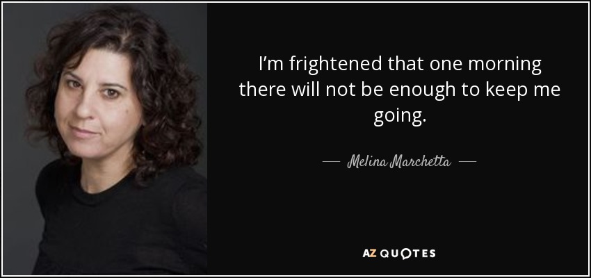 I’m frightened that one morning there will not be enough to keep me going. - Melina Marchetta