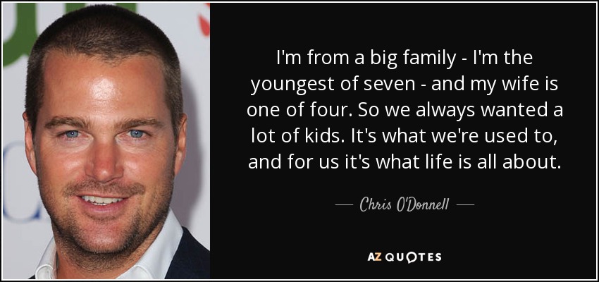 I'm from a big family - I'm the youngest of seven - and my wife is one of four. So we always wanted a lot of kids. It's what we're used to, and for us it's what life is all about. - Chris O'Donnell