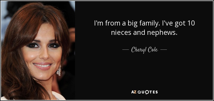 I'm from a big family. I've got 10 nieces and nephews. - Cheryl Cole