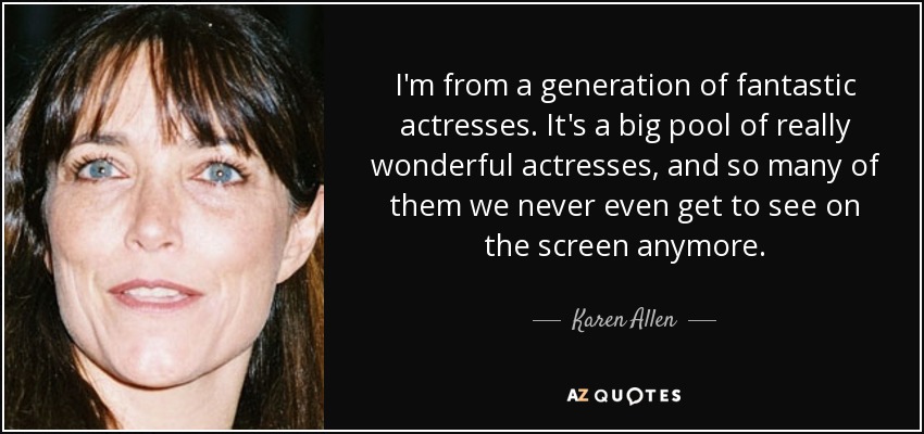 I'm from a generation of fantastic actresses. It's a big pool of really wonderful actresses, and so many of them we never even get to see on the screen anymore. - Karen Allen
