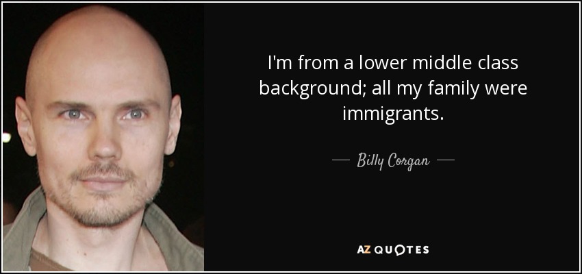 I'm from a lower middle class background; all my family were immigrants. - Billy Corgan