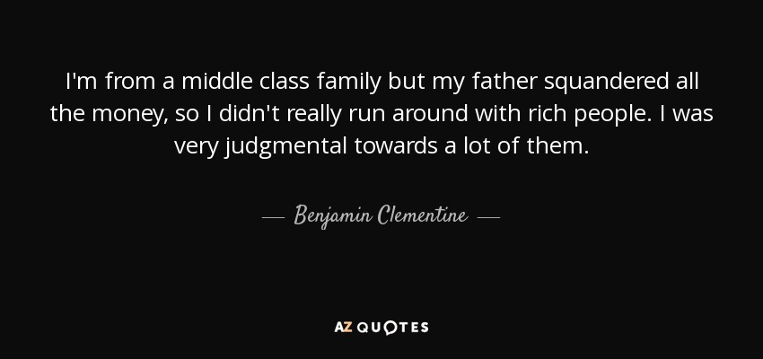 I'm from a middle class family but my father squandered all the money, so I didn't really run around with rich people. I was very judgmental towards a lot of them. - Benjamin Clementine