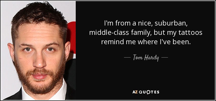 I'm from a nice, suburban, middle-class family, but my tattoos remind me where I've been. - Tom Hardy