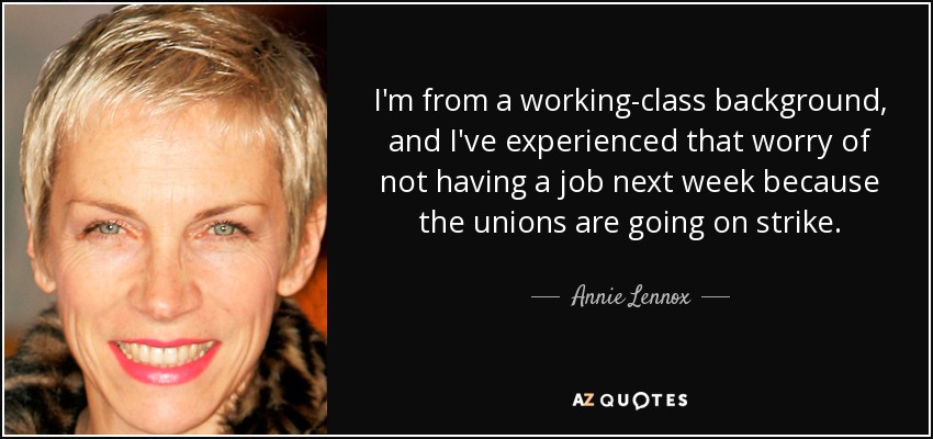 I'm from a working-class background, and I've experienced that worry of not having a job next week because the unions are going on strike. - Annie Lennox