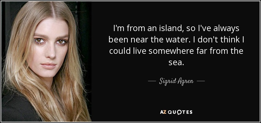 I'm from an island, so I've always been near the water. I don't think I could live somewhere far from the sea. - Sigrid Agren