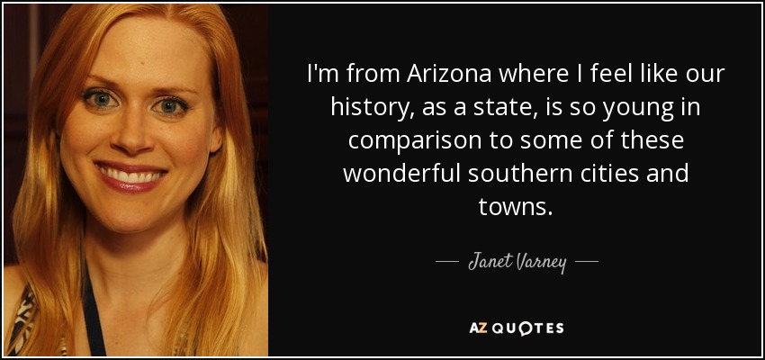 I'm from Arizona where I feel like our history, as a state, is so young in comparison to some of these wonderful southern cities and towns. - Janet Varney