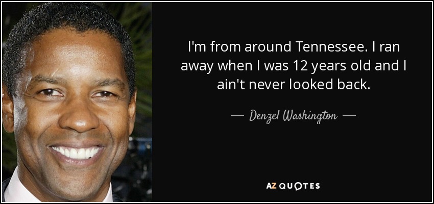 I'm from around Tennessee. I ran away when I was 12 years old and I ain't never looked back. - Denzel Washington