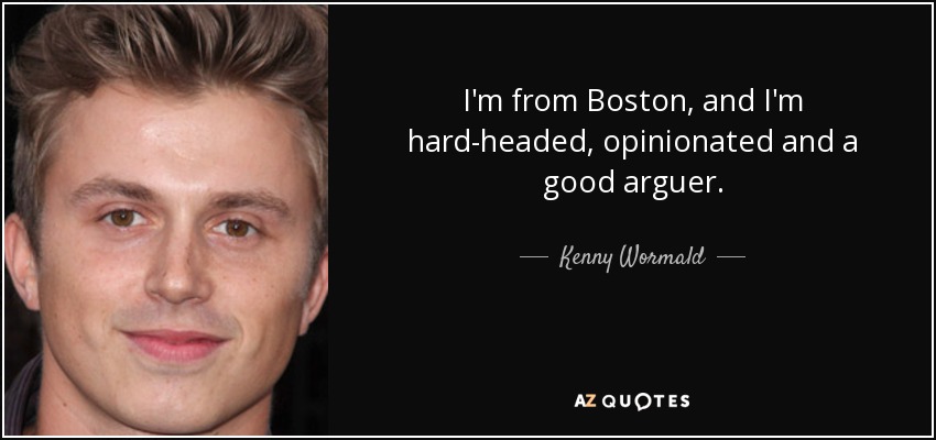 I'm from Boston, and I'm hard-headed, opinionated and a good arguer. - Kenny Wormald