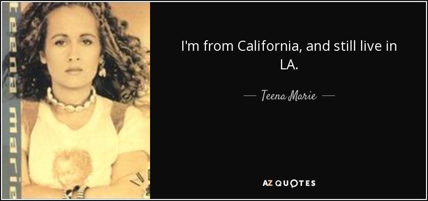 I'm from California, and still live in LA. - Teena Marie