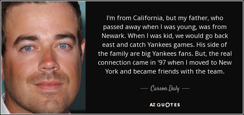I'm from California, but my father, who passed away when I was young, was from Newark. When I was kid, we would go back east and catch Yankees games. His side of the family are big Yankees fans. But, the real connection came in '97 when I moved to New York and became friends with the team. - Carson Daly
