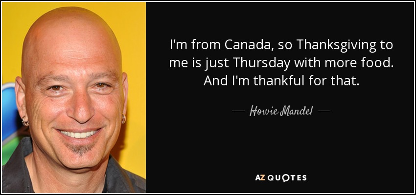 I'm from Canada, so Thanksgiving to me is just Thursday with more food. And I'm thankful for that. - Howie Mandel