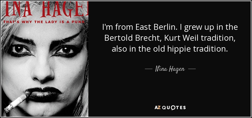 I'm from East Berlin. I grew up in the Bertold Brecht, Kurt Weil tradition, also in the old hippie tradition. - Nina Hagen
