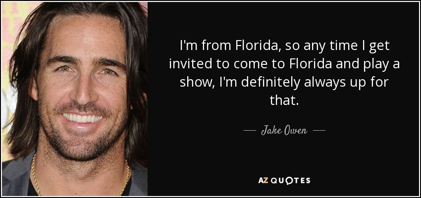 I'm from Florida, so any time I get invited to come to Florida and play a show, I'm definitely always up for that. - Jake Owen