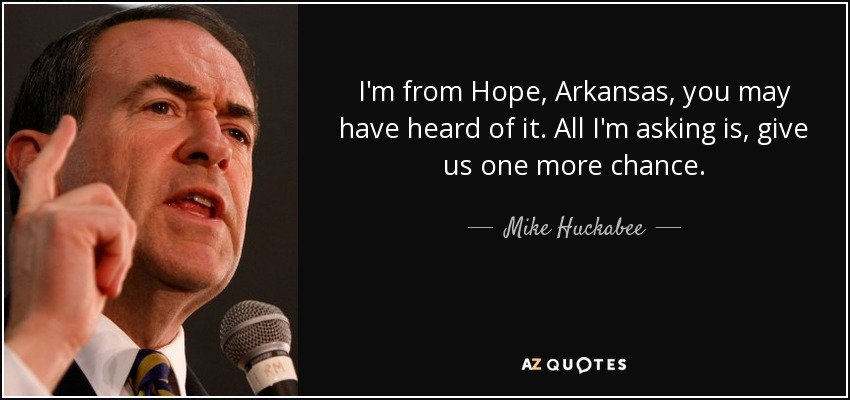 I'm from Hope, Arkansas, you may have heard of it. All I'm asking is, give us one more chance. - Mike Huckabee