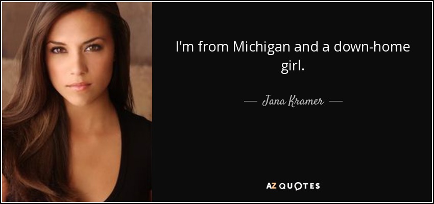 I'm from Michigan and a down-home girl. - Jana Kramer